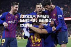 竞技宝官网:传奇经验助球队逆袭，惊险晋级欧冠四强
