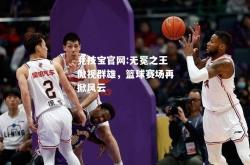 竞技宝官网:无冕之王傲视群雄，篮球赛场再掀风云