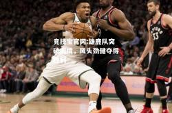 竞技宝官网:雄鹿队突破困境，风头劲健夺得胜利