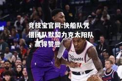 竞技宝官网:快船队凭借团队默契力克太阳队，赢得赞誉