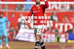 竞技宝官网:曼联主帅索尔斯克亚：球队需要提升，争取更多胜利