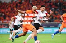 竞技宝官网:山东泰山球员遭遇伤病潮，球队备战困难