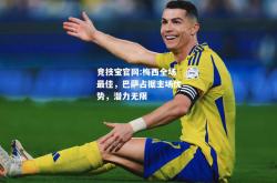 竞技宝官网:梅西全场最佳，巴萨占据主场优势，潜力无限