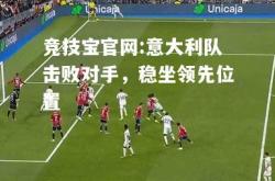 竞技宝官网:意大利队击败对手，稳坐领先位置