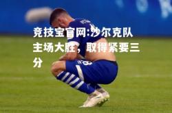 竞技宝官网:沙尔克队主场大胜，取得紧要三分
