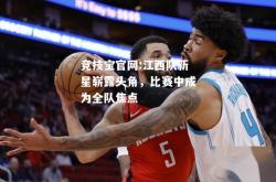 竞技宝官网:江西队新星崭露头角，比赛中成为全队焦点