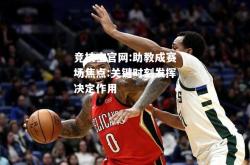 竞技宝官网:助教成赛场焦点:关键时刻发挥决定作用