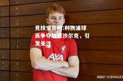 竞技宝官网:利物浦球员争夺加盟沙尔克，引发关注