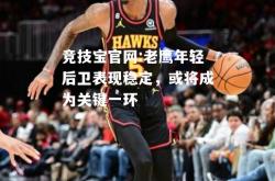 竞技宝官网:老鹰年轻后卫表现稳定，或将成为关键一环
