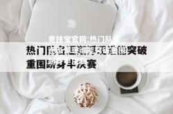 竞技宝官网:热门队名逐渐浮现谁能突破重围跻身半决赛