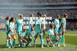 竞技宝官网:澳大利亚女足队员赛后感言令人动容