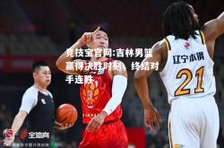 竞技宝官网:吉林男篮赢得决胜时刻，终结对手连胜