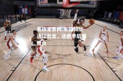 竞技宝官网:东部劲旅迅猛出击，逐鹿季后赛舞台