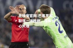 竞技宝官网:巴塞罗那取得一场胜利，球队信心大增
