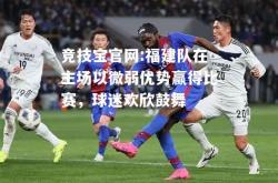 竞技宝官网:福建队在主场以微弱优势赢得比赛，球迷欢欣鼓舞