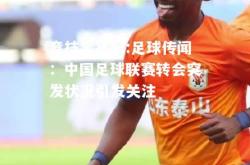 竞技宝官网:足球传闻：中国足球联赛转会突发状况引发关注