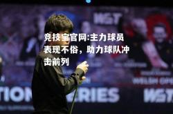 竞技宝官网:主力球员表现不俗，助力球队冲击前列