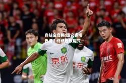 竞技宝官网:国安客场告捷，终结连败魔咒