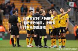 竞技宝官网:沃特福德主场惨败狼队，主场龙门不再惨遭连败