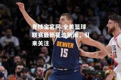 竞技宝官网:全美篮球联赛最新花边新闻，引来关注