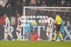 竞技宝官网:利物浦大胜尤文图斯，皇马遭遇滑铁卢