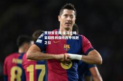 竞技宝官网:皇马主场豪取胜利保持西甲领跑之位