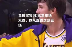 竞技宝官网:猛龙主场大胜，球队连胜达到五场