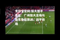 竞技宝官网:恒大憾平鲁能：广州恒大主场与山东鲁能激战，战平收场