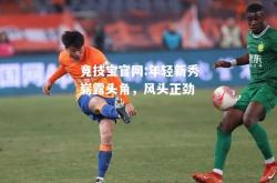 竞技宝官网:年轻新秀崭露头角，风头正劲