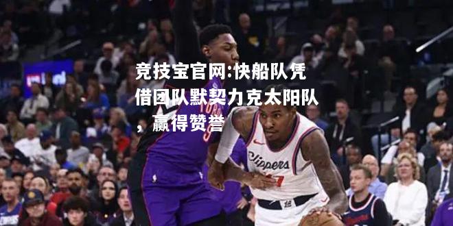 快船队凭借团队默契力克太阳队，赢得赞誉