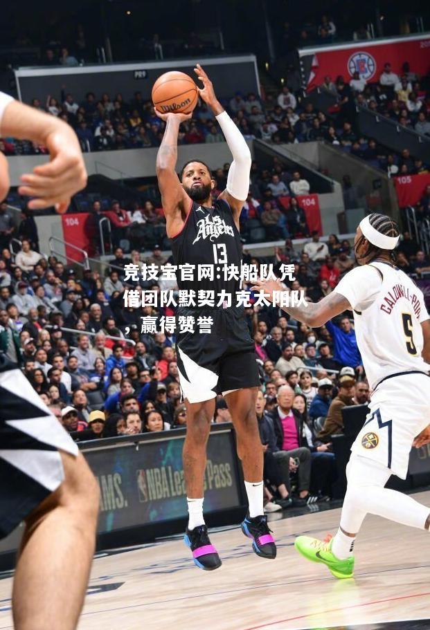 快船队凭借团队默契力克太阳队，赢得赞誉