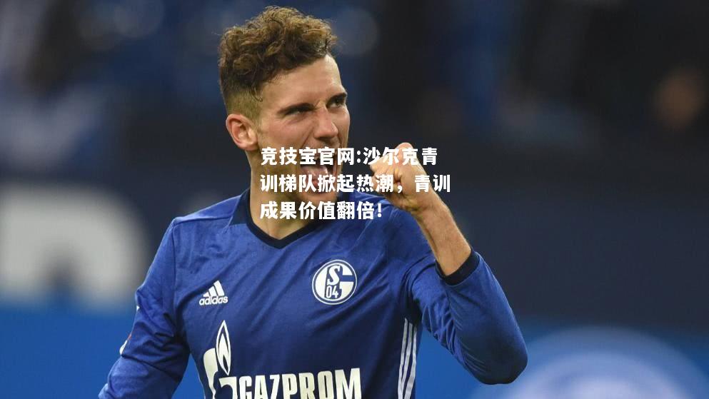 沙尔克青训梯队掀起热潮，青训成果价值翻倍！