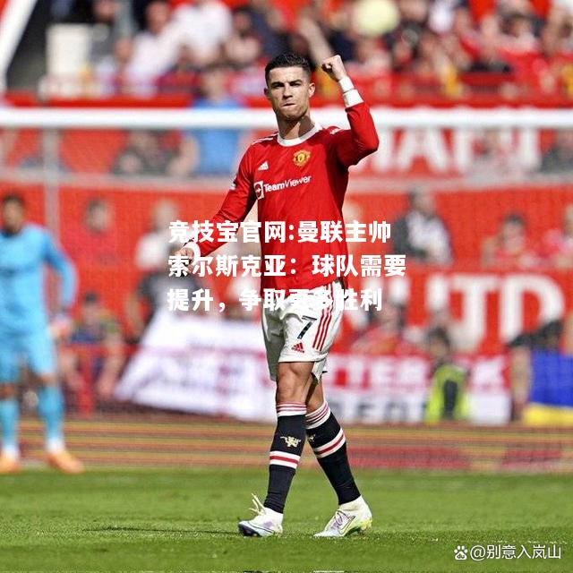 曼联主帅索尔斯克亚：球队需要提升，争取更多胜利