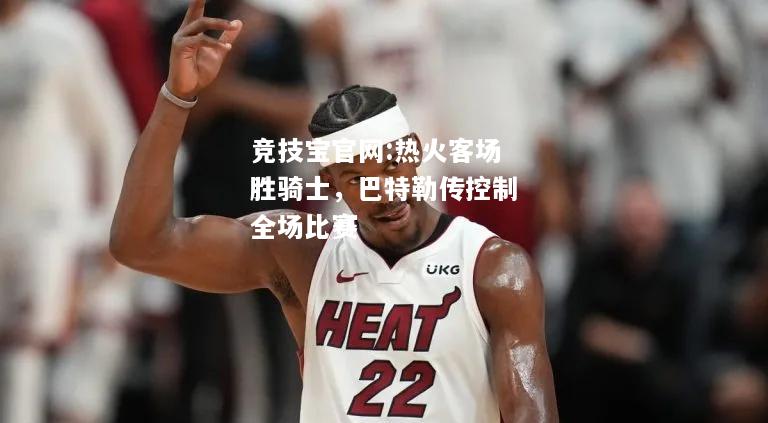 热火客场胜骑士，巴特勒传控制全场比赛