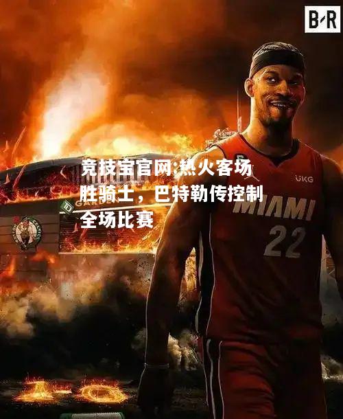 热火客场胜骑士，巴特勒传控制全场比赛