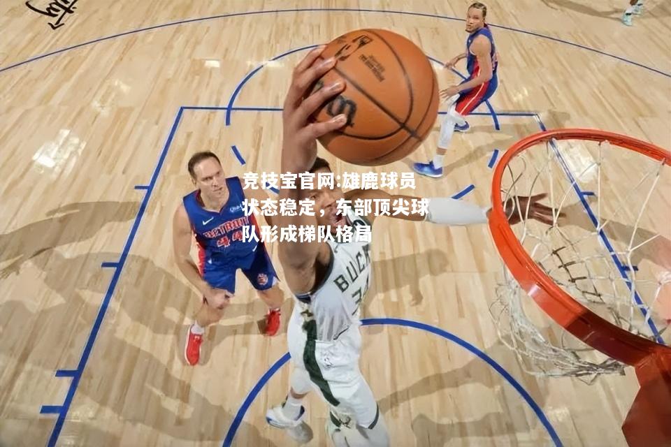 雄鹿球员状态稳定，东部顶尖球队形成梯队格局