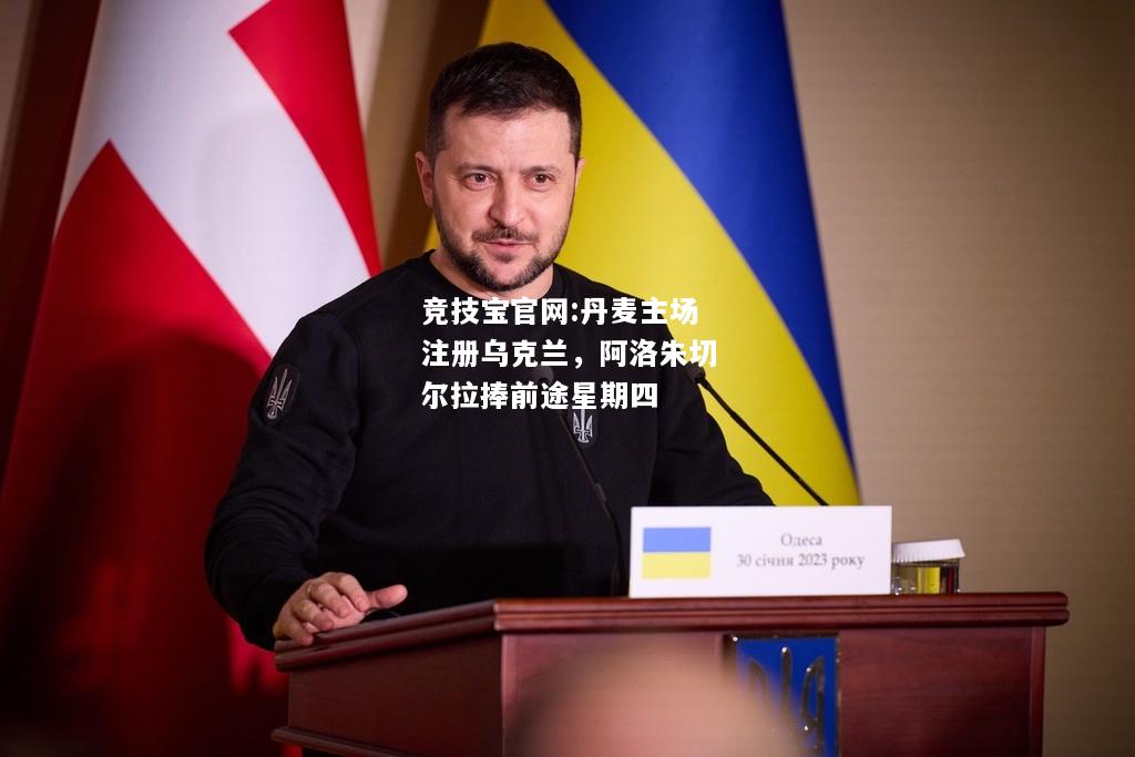 丹麦主场注册乌克兰，阿洛朱切尔拉捧前途星期四