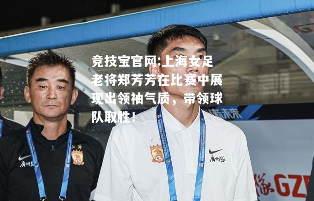 上海女足老将郑芳芳在比赛中展现出领袖气质，带领球队取胜！