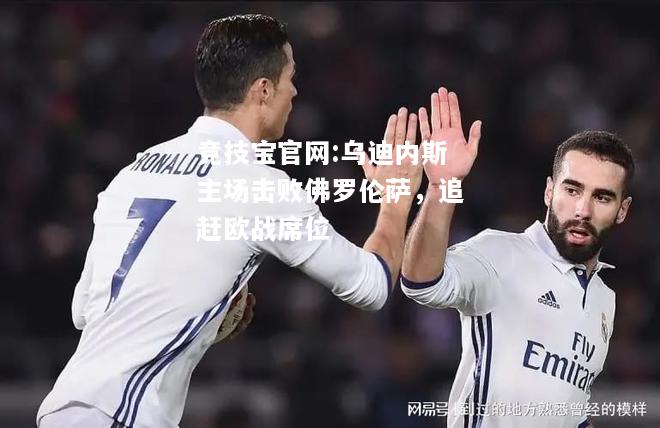 乌迪内斯主场击败佛罗伦萨，追赶欧战席位