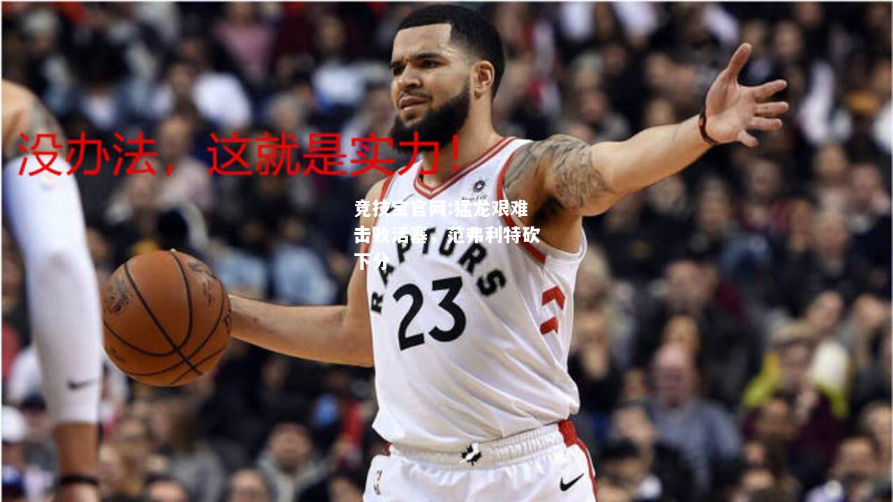 猛龙艰难击败活塞，范弗利特砍下分