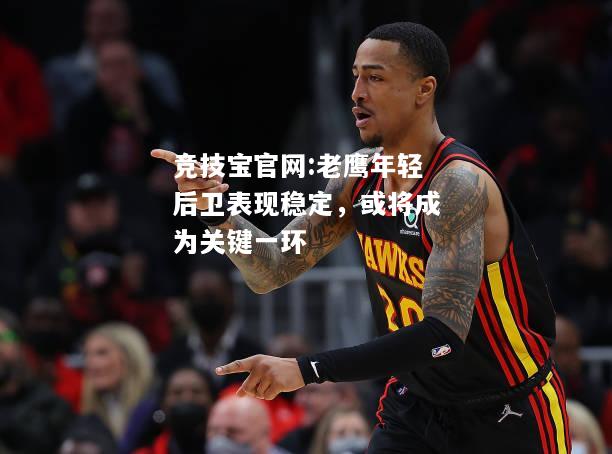 老鹰年轻后卫表现稳定，或将成为关键一环