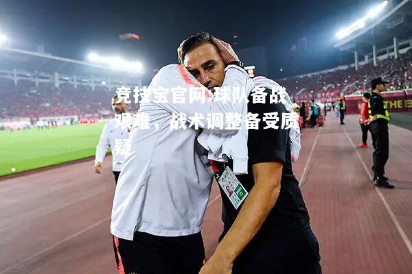 球队备战艰难，战术调整备受质疑