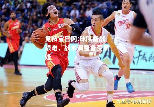 球队备战艰难，战术调整备受质疑