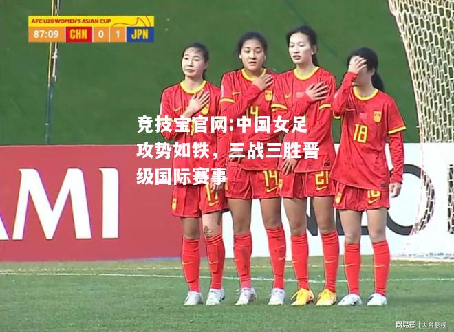 中国女足攻势如铁，三战三胜晋级国际赛事