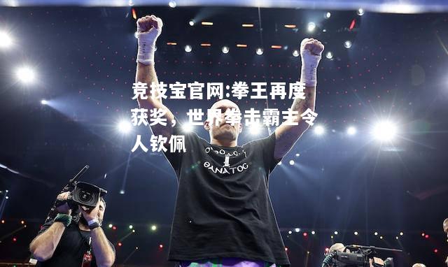 拳王再度获奖，世界拳击霸主令人钦佩