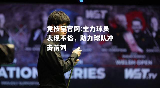 主力球员表现不俗，助力球队冲击前列