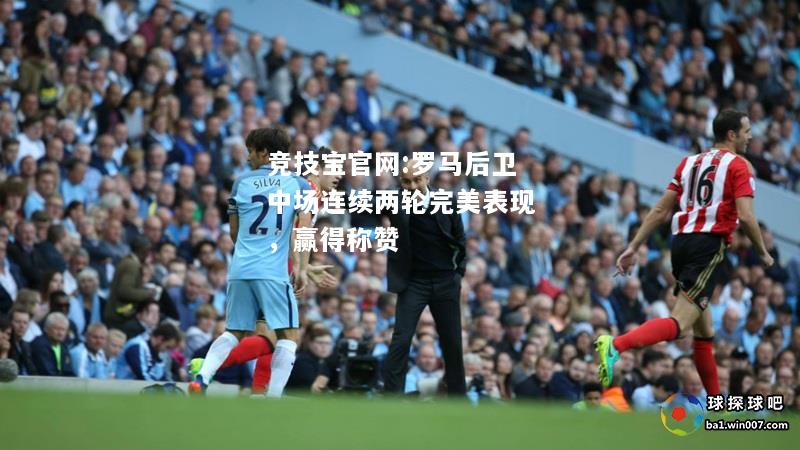 罗马后卫中场连续两轮完美表现，赢得称赞