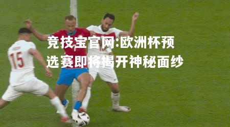 欧洲杯预选赛即将揭开神秘面纱