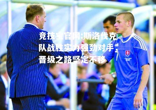斯洛伐克队战胜实力强劲对手，晋级之路坚定不移