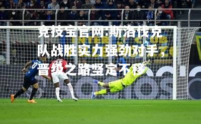 斯洛伐克队战胜实力强劲对手，晋级之路坚定不移